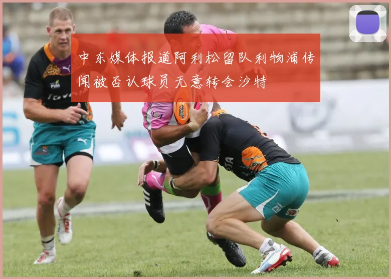 中东媒体报道阿利松留队利物浦传闻被否认球员无意转会沙特