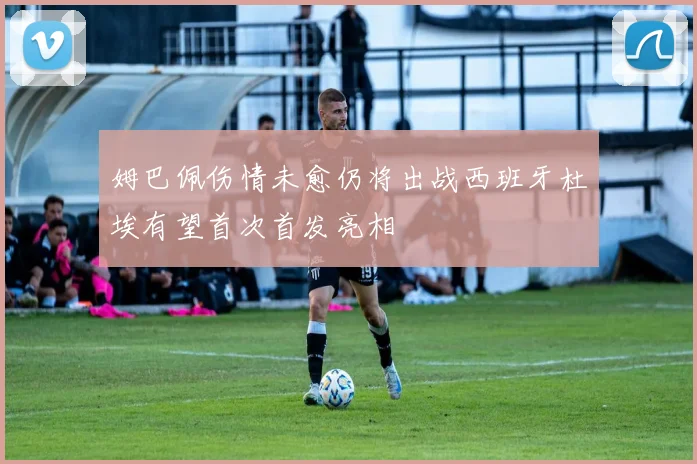 姆巴佩伤情未愈仍将出战西班牙杜埃有望首次首发亮相