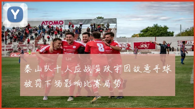 泰山队十人应战黄政宇因故意手球被罚下场影响比赛局势
